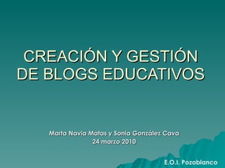 CREACIÓN Y GESTIÓN DE BLOGS EDUCATIVOS Marta Navia Matas y Sonia González Cava 24 marzo 2010 E.O.I. Pozoblanco 