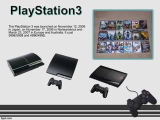 The PlayStation 3 was launched on November 12, 2006
in Japan, on November 17, 2006 in Norteamérica and
March 23, 2007 in Europe and Australia. It cost
599€/599$ and 499€/499$.

 