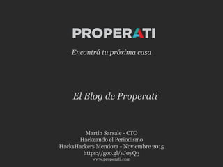 Martín Sarsale - CTO
Hackeando el Periodismo
HacksHackers Mendoza - Noviembre 2015
https://goo.gl/vJ0yQ3
www.properati.com
El Blog de Properati
Encontrá tu próxima casa
 