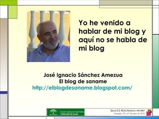 José Ignacio Sánchez Amezua El blog de saname http://elblogdesaname.blogspot.com/   Yo he venido a hablar de mi blog y aquí no se habla de mi blog 