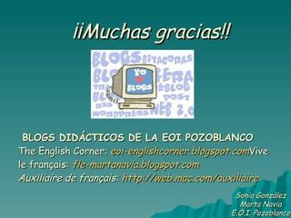 BLOGS DIDÁCTICOS DE LA EOI POZOBLANCO The English Corner:   eoi-englishcorner.blogspot.com Vive le français:   fle-martanavia.blogspot.com Auxiliaire de français:  http://web.mac.com/auxiliaire ¡¡Muchas gracias!! Sonia González Marta Navia E.O.I. Pozoblanco 