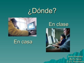 En clase En casa ¿Dónde? Sonia González Marta Navia E.O.I. Pozoblanco 