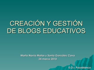 CREACIÓN Y GESTIÓN DE BLOGS EDUCATIVOS Marta Navia Matas y Sonia González Cava 24 marzo 2010 E.O.I. Pozoblanco 