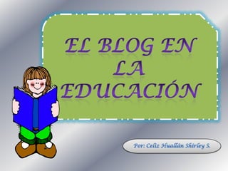 EL BLOG EN LA EDUCACIÓN Por: CelizHuallán Shirley S. 