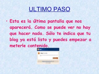 ULTIMO PASO
• Esta es la última pantalla que nos
  aparecerá. Como se puede ver no hay
  que hacer nada. Sólo te indica que tu
  blog ya está listo y puedes empezar a
  meterle contenido.
 