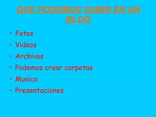 QUE PODEMOS SUBIR EN UN
          BLOG
• Fotos
• Videos
• Archivos
• Podemos crear carpetas
• Musica
• Presentaciones
 