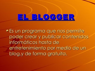 EL BLOGGER
Es un programa que nos permite
poder crear y publicar contenidos
informáticos hasta de
entretenimiento por medio de un
blog,y de forma gratuita.
 