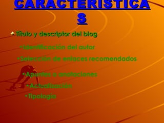 CARACTERISTICA
      S
Título y descriptor del blog

 •Identificación del autor
•Selección de enlaces recomendados

 •Apuntes o anotaciones
   •Actualización
  •Tipología
 
