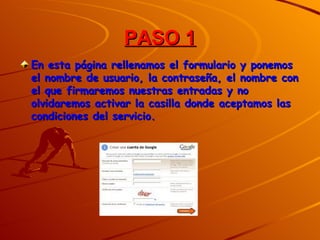 PASO 1
En esta página rellenamos el formulario y ponemos
el nombre de usuario, la contraseña, el nombre con
el que firmaremos nuestras entradas y no
olvidaremos activar la casilla donde aceptamos las
condiciones del servicio.
 