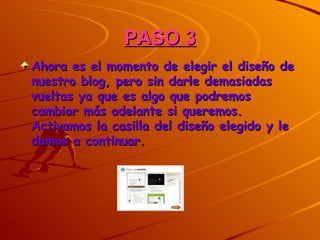 PASO 3
Ahora es el momento de elegir el diseño de
nuestro blog, pero sin darle demasiadas
vueltas ya que es algo que podremos
cambiar más adelante si queremos.
Activamos la casilla del diseño elegido y le
damos a continuar.
 