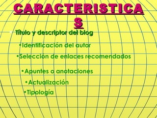 CARACTERISTICAS Título y descriptor del blog   Identificación del autor   Selección de enlaces recomendados   Apuntes o anotaciones   Actualización  Tipología   
