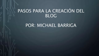 PASOS PARA LA CREACIÓN DEL
BLOG
POR: MICHAEL BARRIGA
 