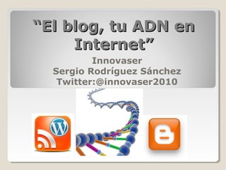 “El blog, tu ADN en
     Internet”
          Innovaser
  Sergio Rodríguez Sánchez
   Twitter:@innovaser2010
 