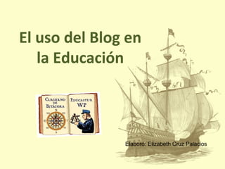 El uso del Blog en
la Educación
Elaboró: Elizabeth Cruz Palacios
 