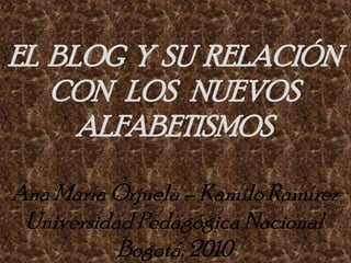 EL  BLOG  Y  SU  RELACIÓN CON   LOS   NUEVOS ALFABETISMOS Ana María Orjuela – Kamilo Ramírez Universidad Pedagógica Nacional Bogotá, 2010 