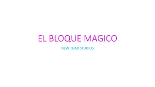 EL BLOQUE MAGICO
NEW TOAD STUDIOS
 