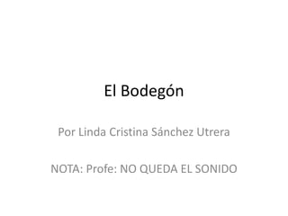 El Bodegón
Por Linda Cristina Sánchez Utrera
NOTA: Profe: NO QUEDA EL SONIDO
 