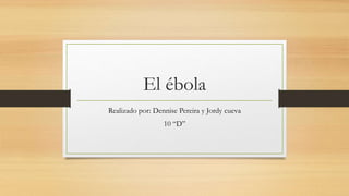 El ébola
Realizado por: Dennise Pereira y Jordy cueva
10 “D”
 