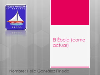 El Ébola (como 
actuar) 
Nombre: Helia González Pineda 
 