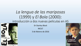 La lengua de las mariposas
(1999) y El Bola (2000):
introducción a dos nuevas películas en AS
Dr Stanley Black
NICILT
3 de febrero de 2016
 