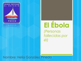 El Ébola 
(Personas 
fallecidas por 
él) 
Nombre: Helia González Pineda 
 