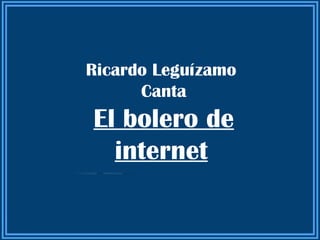 Ricardo Leguízamo
      Canta
El bolero de
  internet
 