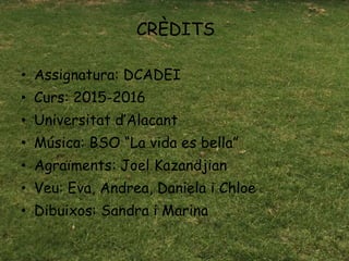 CRÈDITS
• Assignatura: DCADEI
• Curs: 2015-2016
• Universitat d’Alacant
• Música: BSO “La vida es bella”
• Agraïments: Joel Kazandjian
• Veu: Eva, Andrea, Daniela i Chloe
• Dibuixos: Sandra i Marina
 