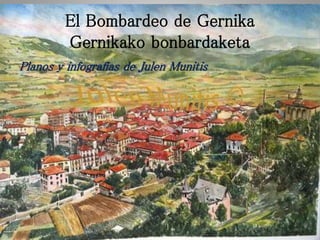 El Bombardeo de Gernika
Gernikako bonbardaketa
Planos y infografias de Julen Munitis
 