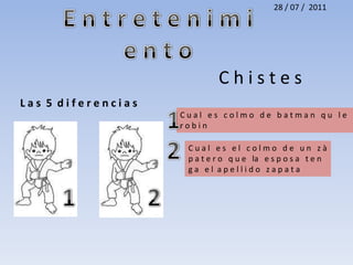 E n t r e t e n i m i e n t o28 / 07 /  2011C h i s t e sL a s  5  d i f e r e n c i a s1C u a l   e s   c o l m o   d e   b a t m a n   q u   l e   r o b i n 2C u a l   e s   e l   c o l m o   d e   u n   z à p a t e r o   q u e   la   e s p o s a   t e n g a   e l  a p e l l i d o   z a p a t a12