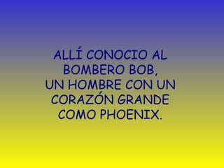 ALLÍ CONOCIO AL  BOMBERO BOB,  UN HOMBRE CON UN  CORAZÓN GRANDE  COMO PHOENIX.  