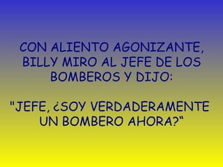 CON ALIENTO AGONIZANTE, BILLY MIRO AL JEFE DE LOS BOMBEROS Y DIJO:   "JEFE,  ¿ SOY VERDADERAMENTE  UN BOMBERO AHORA?“ 