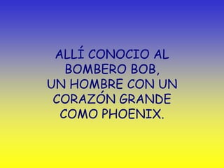 ALLÍ CONOCIO AL
   BOMBERO BOB,
UN HOMBRE CON UN
 CORAZÓN GRANDE
  COMO PHOENIX.
 