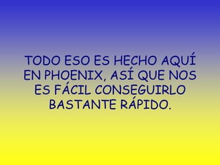 TODO ESO ES HECHO AQUÍ
EN PHOENIX, ASÍ QUE NOS
 ES FÁCIL CONSEGUIRLO
    BASTANTE RÁPIDO.
 