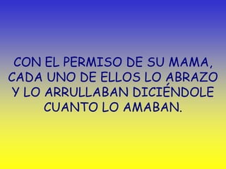 CON EL PERMISO DE SU MAMA,
CADA UNO DE ELLOS LO ABRAZO
 Y LO ARRULLABAN DICIÉNDOLE
      CUANTO LO AMABAN.
 