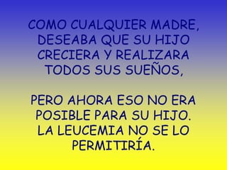 COMO CUALQUIER MADRE,
 DESEABA QUE SU HIJO
 CRECIERA Y REALIZARA
  TODOS SUS SUEÑOS,

PERO AHORA ESO NO ERA
 POSIBLE PARA SU HIJO.
 LA LEUCEMIA NO SE LO
      PERMITIRÍA.
 