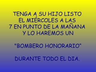 TENGA A SU HIJO LISTO
   EL MIÉRCOLES A LAS
7 EN PUNTO DE LA MAÑANA
     Y LO HAREMOS UN

 "BOMBERO HONORARIO“

 DURANTE TODO EL DIA.
 