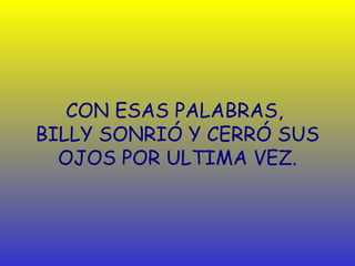 CON ESAS PALABRAS,
BILLY SONRIÓ Y CERRÓ SUS
  OJOS POR ULTIMA VEZ.
 