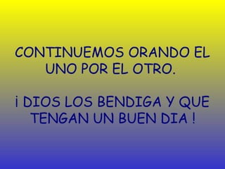 CONTINUEMOS ORANDO EL
   UNO POR EL OTRO.

¡ DIOS LOS BENDIGA Y QUE
   TENGAN UN BUEN DIA !
 
