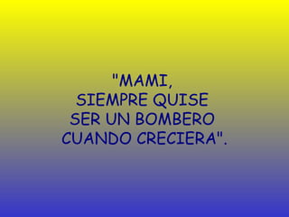 "MAMI,
  SIEMPRE QUISE
 SER UN BOMBERO
CUANDO CRECIERA".
 