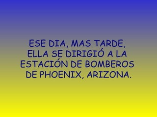 ESE DIA, MAS TARDE,  ELLA SE DIRIGIÓ A LA  ESTACIÓN DE BOMBEROS  DE PHOENIX, ARIZONA. 