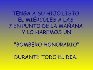TENGA A SU HIJO LISTO  EL MIÉRCOLES A LAS  7   EN PUNTO DE LA MAÑANA  Y LO HAREMOS UN   "BOMBERO HONORARIO“ DURANTE TODO EL DIA.  