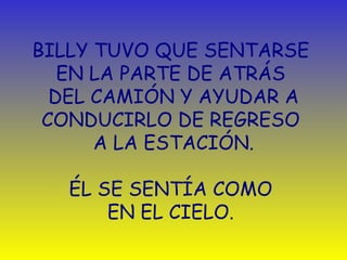 BILLY TUVO QUE SENTARSE  EN LA PARTE DE ATRÁS  DEL CAMIÓN Y AYUDAR A CONDUCIRLO DE REGRESO  A LA ESTACIÓN. É L SE SENTÍA COMO  EN EL CIELO.  