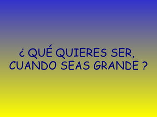 ¿  QU É  QUIERES SER ,   CUANDO SEAS GRANDE ? 