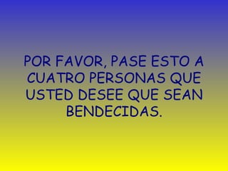 POR FAVOR, PASE ESTO A CUATRO PERSONAS QUE USTED DESEE QUE SEAN BENDECIDAS. 
