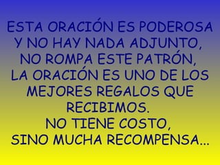 ESTA ORACIÓN ES PODEROSA Y NO HAY NADA ADJUNTO,  NO ROMPA ESTE PATRÓN,  LA ORACIÓN ES UNO DE LOS MEJORES REGALOS QUE RECIBIMOS.  NO TIENE COSTO ,   SINO MUCHA RECOMPENSA. .. 