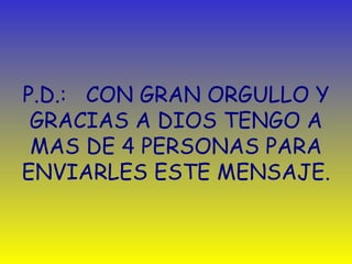 P.D. :   CON GRAN ORGULLO Y GRACIAS A DIOS TENGO A MAS DE 4 PERSONAS PARA ENVIARLES ESTE MENSAJE. 