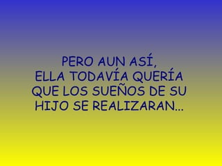 PERO AUN ASÍ,  ELLA TODAVÍA QUERÍA  QUE LOS SUEÑOS   DE SU  HIJO SE REALIZARAN. ..   