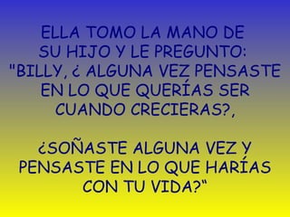 ELLA TOMO LA MANO DE  SU HIJO Y LE PREGUNTO:  "BILLY,  ¿  ALGUNA VEZ   PENSASTE EN LO QUE QUERÍAS SER CUANDO  C RECIERAS?,   ¿ SOÑASTE ALGUNA VEZ Y PENSASTE EN LO QUE HARÍAS CON TU VIDA?“ 