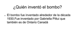 ¿Quién inventó el bombo?
● El bombo fue inventado alrededor de la década
1930.Fue inventado por Gabriella Pittui que
también es de Ontario Canadá