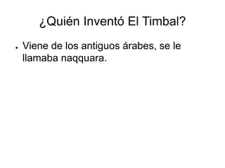 ¿Quién Inventó El Timbal?
● Viene de los antiguos árabes, se le
llamaba naqquara.
